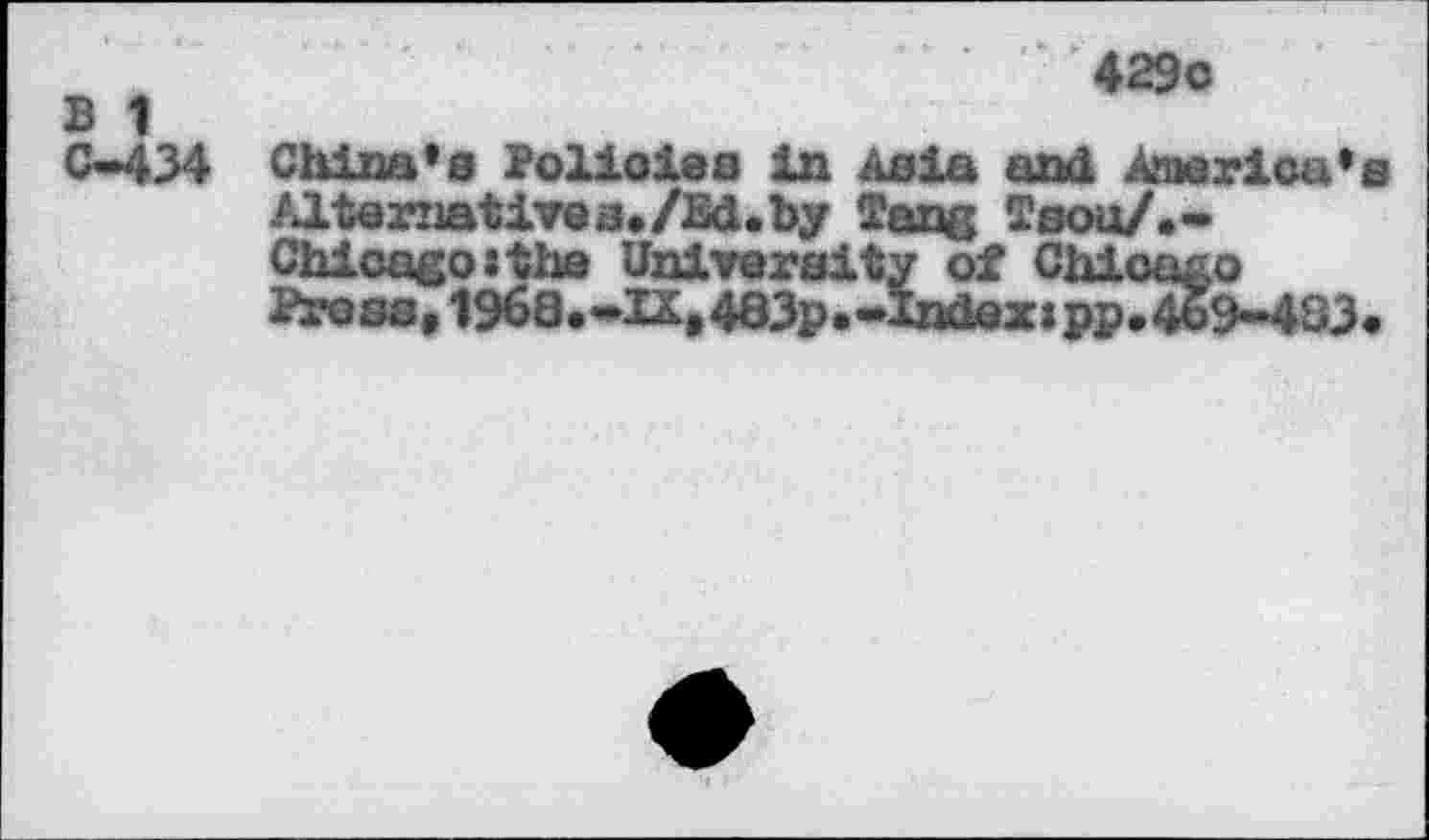 ﻿B 1
C-434
429c
China*0 Policies in Asia and America’s /□.ternatives./Ed.by Tans Tsou/.-Chicagoithe University of Chioa&o Press, 1968*,*Z£i483p«—index s pp.469—493«